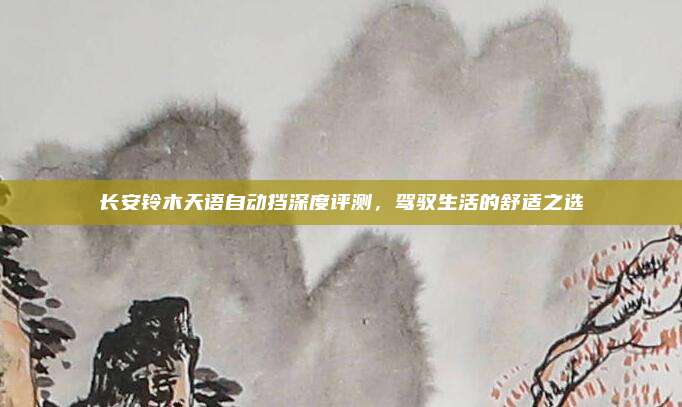 长安铃木天语自动挡深度评测，驾驭生活的舒适之选