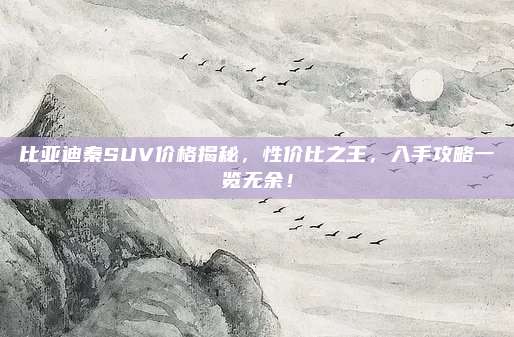 比亚迪秦SUV价格揭秘，性价比之王，入手攻略一览无余！