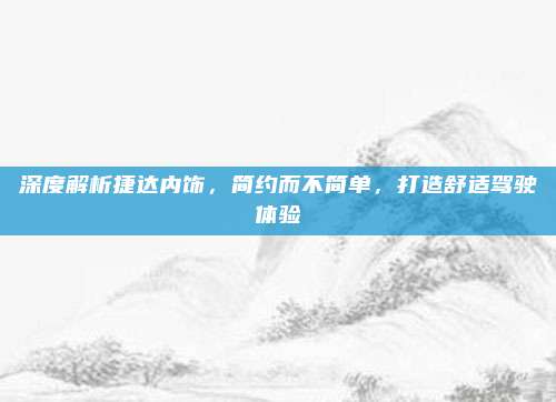 深度解析捷达内饰，简约而不简单，打造舒适驾驶体验