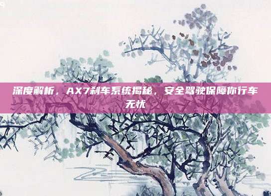 深度解析，AX7刹车系统揭秘，安全驾驶保障你行车无忧