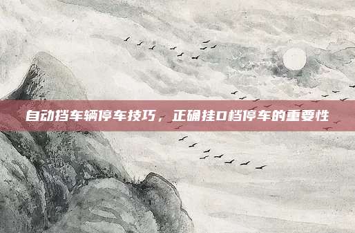 自动挡车辆停车技巧，正确挂D档停车的重要性