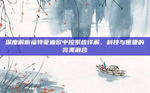 深度解析福特蒙迪欧中控系统详解,科技与便捷的完美融合