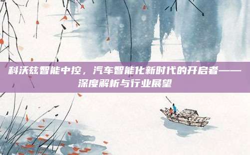 科沃兹智能中控,汽车智能化新时代的开启者——深度解析与行业展望