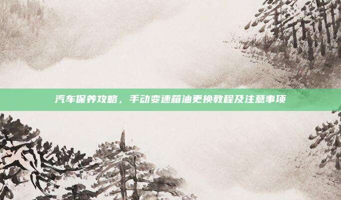 汽车保养攻略,手动变速箱油更换教程及注意事项
