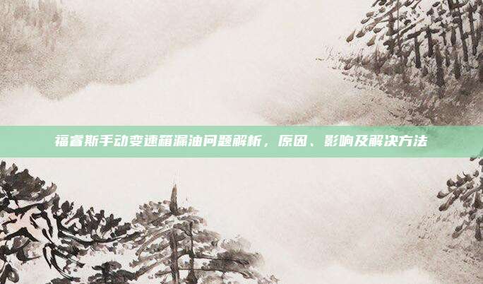 福睿斯手动变速箱漏油问题解析,原因、影响及解决方法