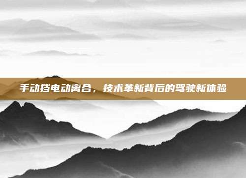 手动挡电动离合,技术革新背后的驾驶新体验