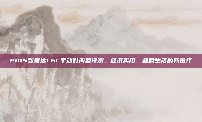 2015款捷达1.6L手动时尚型评测，经济实用，品质生活的新选择