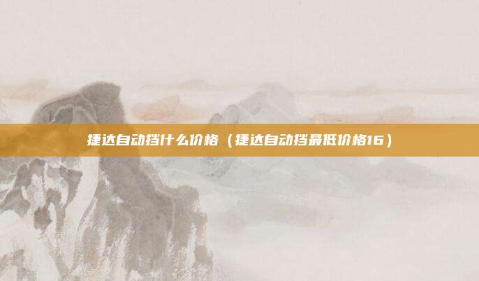 捷达自动挡什么价格（捷达自动挡最低价格16）