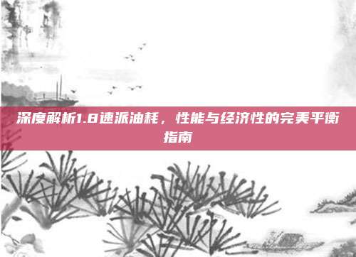 深度解析1.8速派油耗,性能与经济性的完美平衡指南