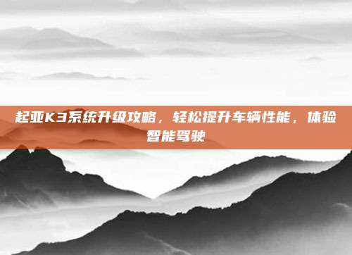 起亚K3系统升级攻略,轻松提升车辆性能,体验智能驾驶