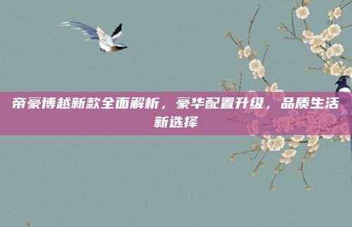 帝豪博越新款全面解析，豪华配置升级，品质生活新选择