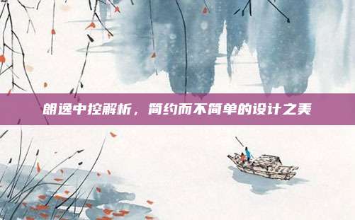朗逸中控解析，简约而不简单的设计之美
