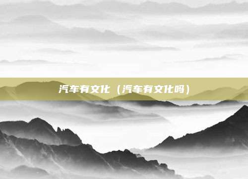 汽车有文化(汽车有文化吗)