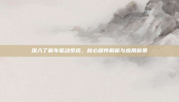 深入了解车驱动系统,核心部件解析与应用前景