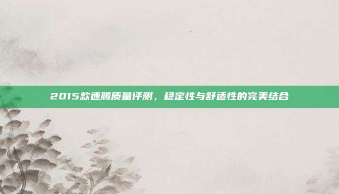 2015款速腾质量评测,稳定性与舒适性的完美结合