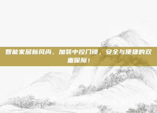 智能家居新风尚,加装中控门锁,安全与便捷的双重保障!