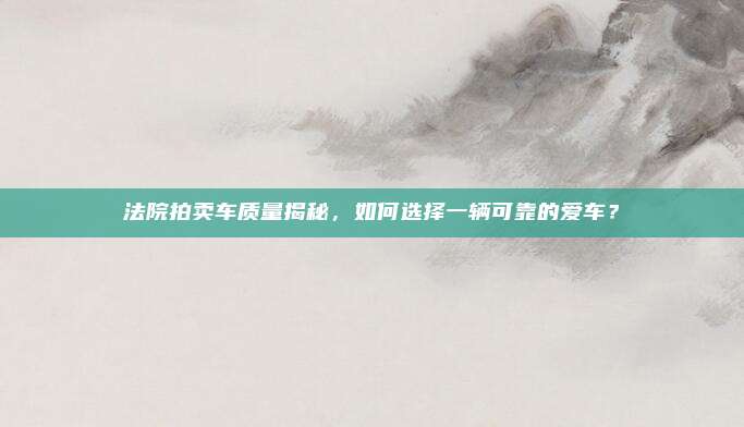 法院拍卖车质量揭秘,如何选择一辆可靠的爱车?