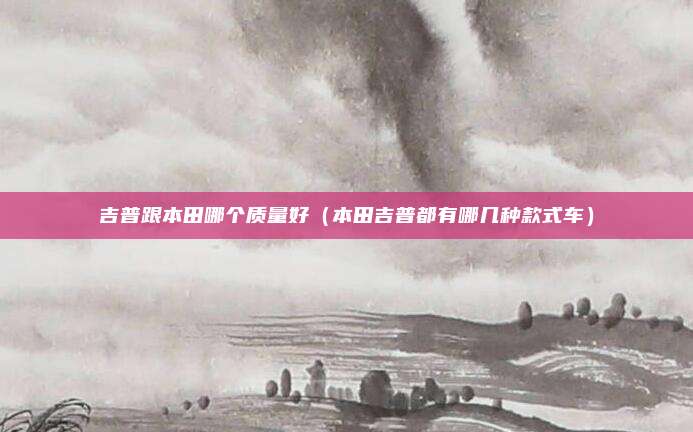 吉普跟本田哪个质量好（本田吉普都有哪几种款式车）