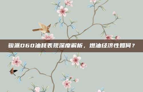 骏派D60油耗表现深度解析,燃油经济性如何?