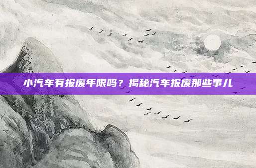 小汽车有报废年限吗？揭秘汽车报废那些事儿