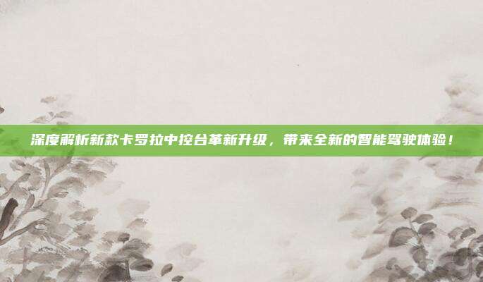 深度解析新款卡罗拉中控台革新升级,带来全新的智能驾驶体验!