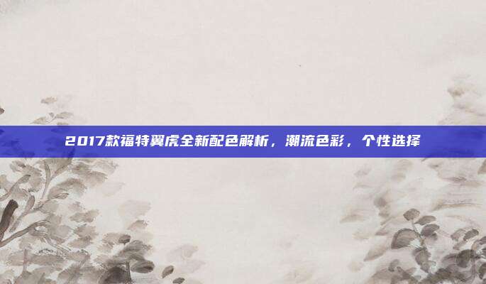 2017款福特翼虎全新配色解析，潮流色彩，个性选择
