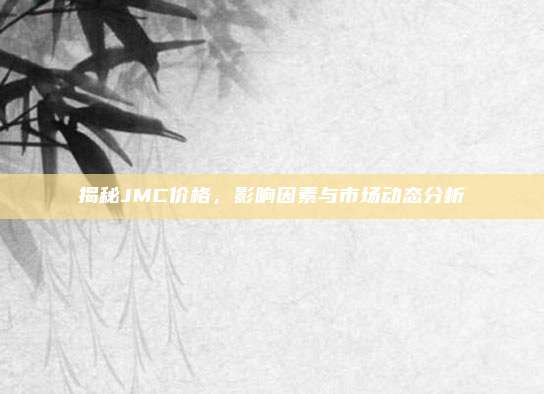 揭秘JMC价格，影响因素与市场动态分析