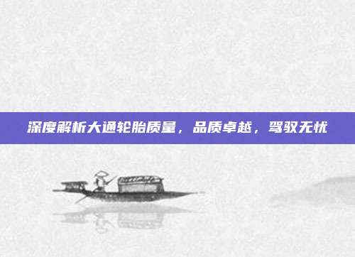深度解析大通轮胎质量,品质卓越,驾驭无忧