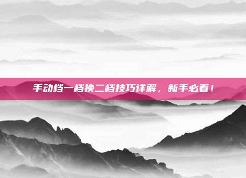 手动档一档换二档技巧详解，新手必看！