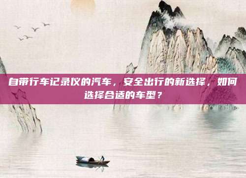 自带行车记录仪的汽车,安全出行的新选择,如何选择合适的车型?