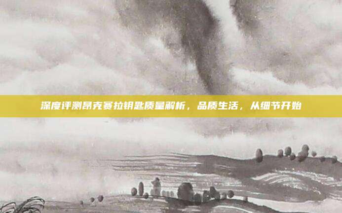 深度评测昂克赛拉钥匙质量解析，品质生活，从细节开始