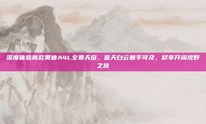 深度体验新款奥迪A4L全景天窗，蓝天白云触手可及，尽享开阔视野之旅