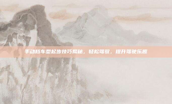 手动档车型起步技巧揭秘，轻松驾驭，提升驾驶乐趣