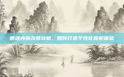 朗逸内饰改装攻略，如何打造个性化座舱体验