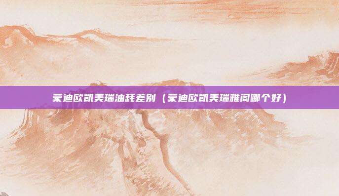 蒙迪欧凯美瑞油耗差别（蒙迪欧凯美瑞雅阁哪个好）