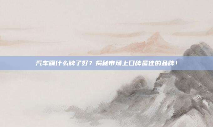 汽车膜什么牌子好？揭秘市场上口碑最佳的品牌！