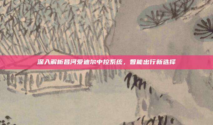 深入解析昌河爱迪尔中控系统，智能出行新选择