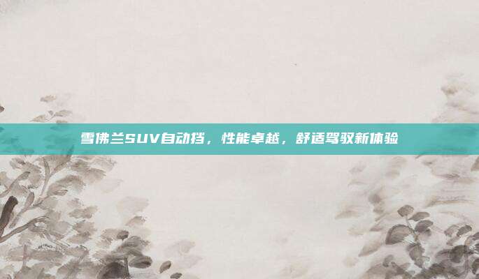 雪佛兰SUV自动挡,性能卓越,舒适驾驭新体验