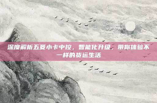 深度解析五菱小卡中控，智能化升级，带你体验不一样的货运生活