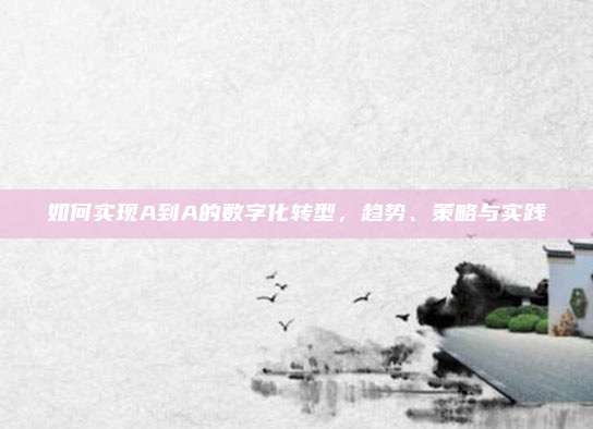 如何实现A到A的数字化转型，趋势、策略与实践