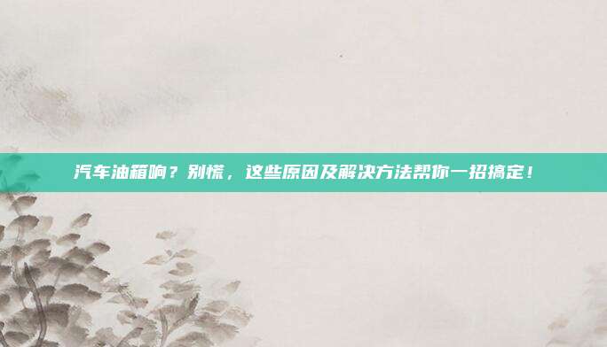 汽车油箱响?别慌,这些原因及解决方法帮你一招搞定!