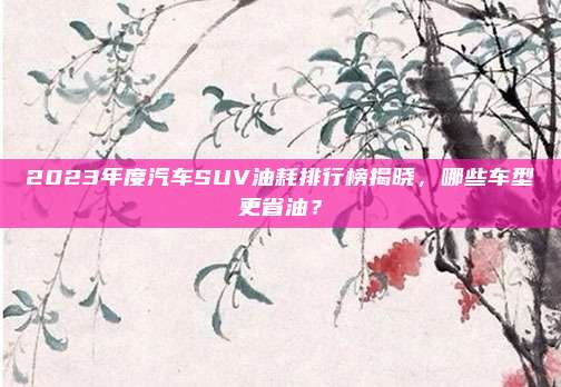 2023年度汽车SUV油耗排行榜揭晓,哪些车型更省油?
