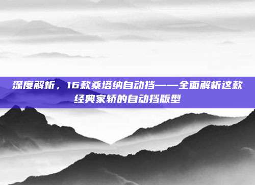 深度解析,16款桑塔纳自动挡——全面解析这款经典家轿的自动挡版型