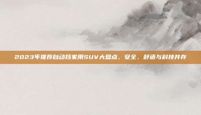 2023年推荐自动挡家用SUV大盘点,安全、舒适与科技并存