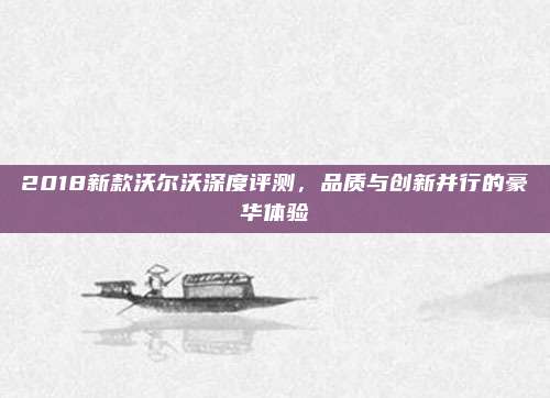 2018新款沃尔沃深度评测，品质与创新并行的豪华体验