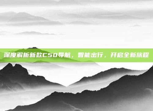深度解析新款C50导航，智能出行，开启全新旅程