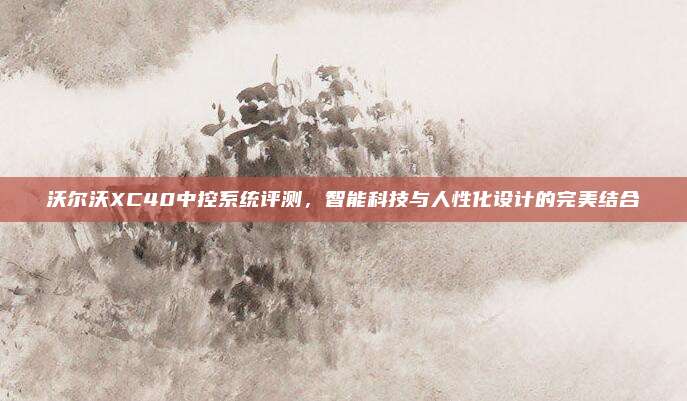 沃尔沃XC40中控系统评测，智能科技与人性化设计的完美结合