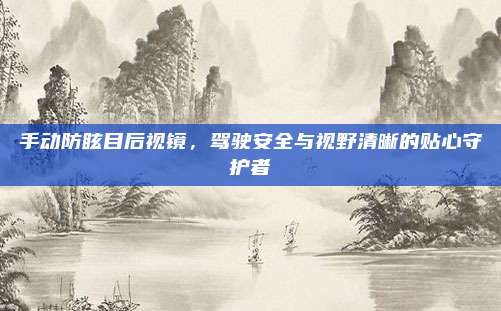 手动防眩目后视镜，驾驶安全与视野清晰的贴心守护者