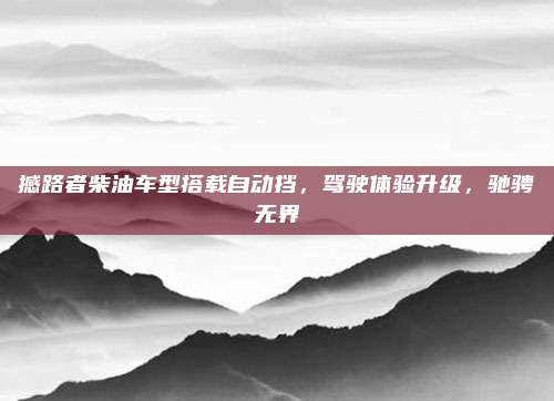 撼路者柴油车型搭载自动挡，驾驶体验升级，驰骋无界