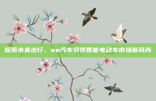 探索未来出行，we汽车引领智能电动车市场新风尚